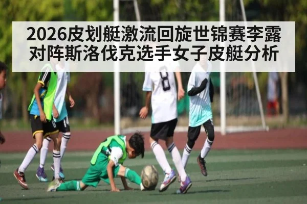 2026皮划艇激流回旋世锦赛李露对阵斯洛伐克选手女子皮艇分析
