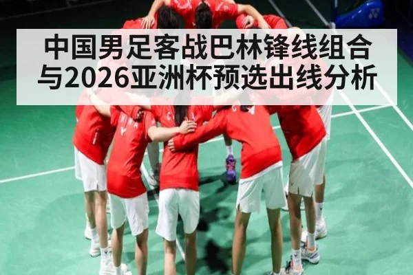 中国男足客战巴林锋线组合与2026亚洲杯预选出线分析