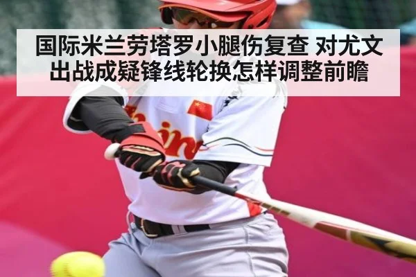 国际米兰劳塔罗小腿伤复查 对尤文出战成疑锋线轮换怎样调整前瞻