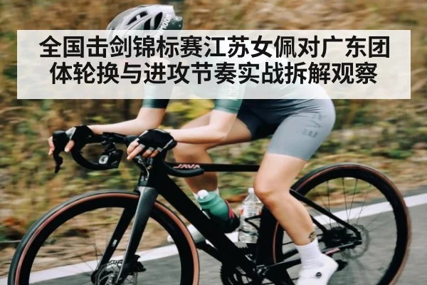 全国击剑锦标赛江苏女佩对广东团体轮换与进攻节奏实战拆解观察